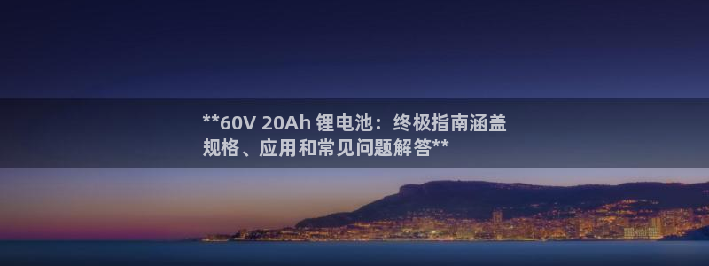 尊龙d88官网so问来就送38：**60V 20Ah 锂电池：终极指南涵盖
规格、应用和常见问题解答**