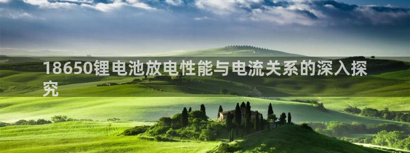 尊龙凯时人生就是博游戏网站：18650锂电池放电性能与电流关系的深入探
究