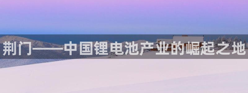 凯时k88最新：荆门——中国锂电池产业的